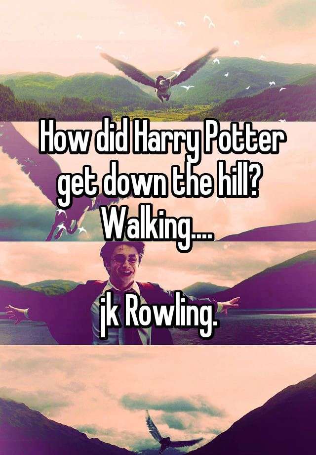 How did Harry Potter get down the hill? Walking.... jk ...